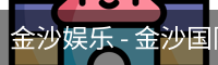 金沙娱乐 - 金沙国际 - 金沙国际官方网站